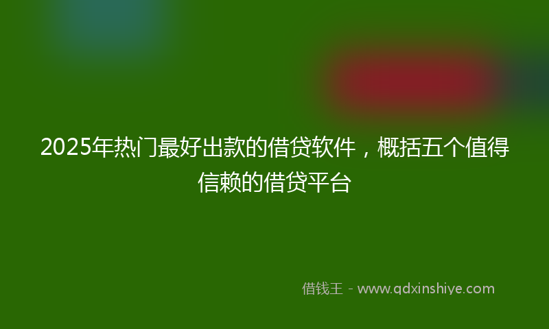 2025年热门最好出款的借贷软件，概括五个值得信赖的借贷平台