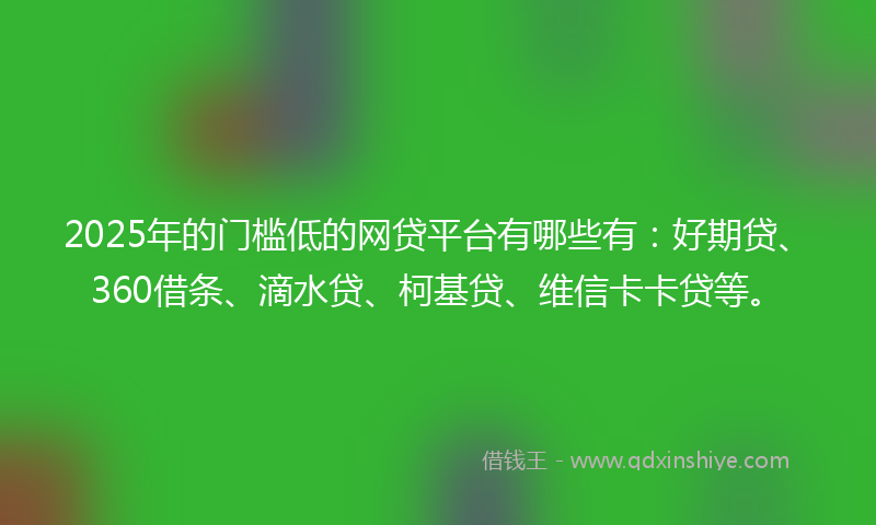 2025年的门槛低的网贷平台有哪些有：好期贷、360借条、滴水贷、柯基贷、维信卡卡贷等。