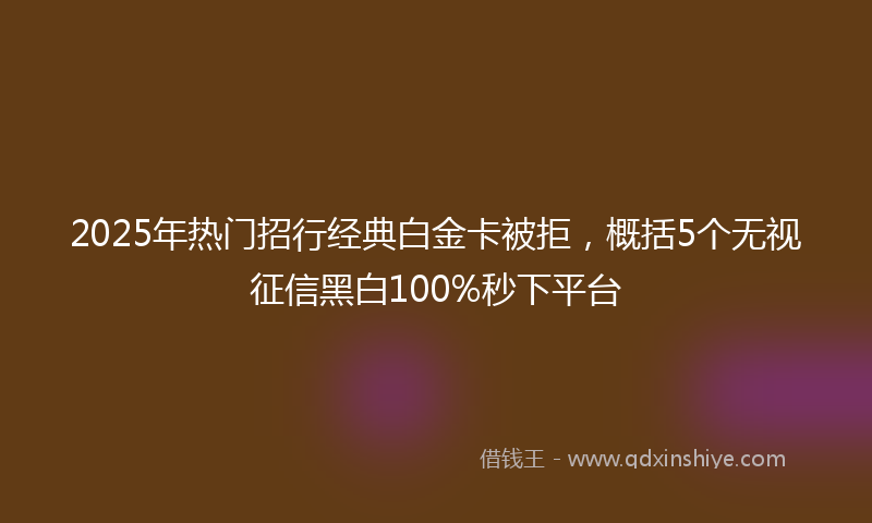 2025年热门招行经典白金卡被拒，概括5个无视征信黑白100%秒下平台