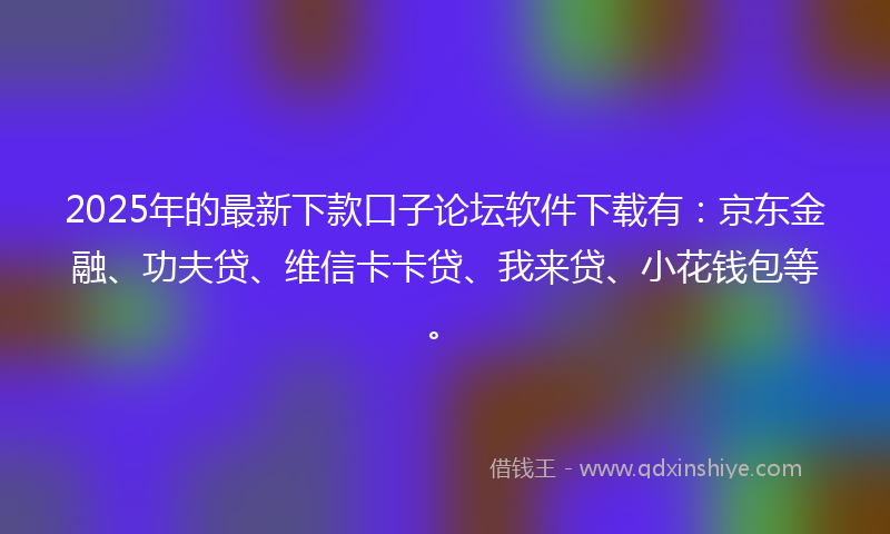 2025年的最新下款口子论坛软件下载有：京东金融、功夫贷、维信卡卡贷、我来贷、小花钱包等。