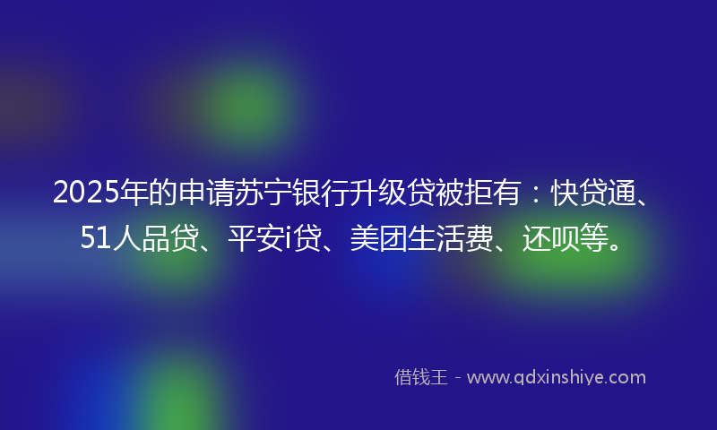 2025年的申请苏宁银行升级贷被拒有：快贷通、51人品贷、平安i贷、美团生活费、还呗等。