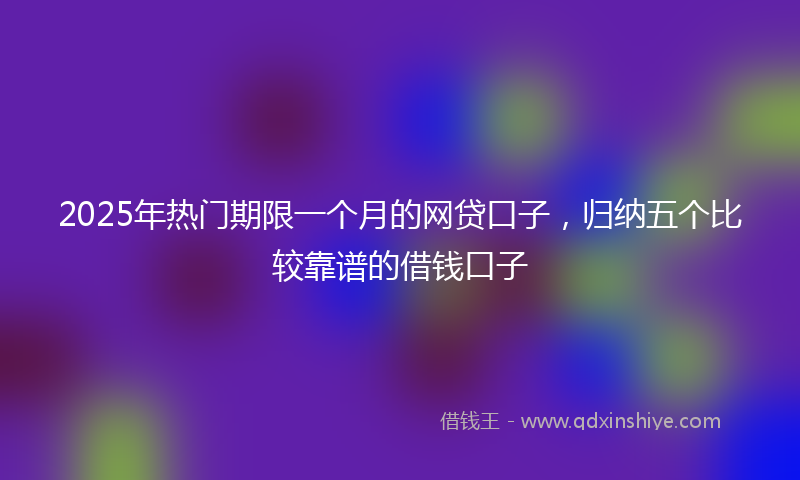 2025年热门期限一个月的网贷口子，归纳五个比较靠谱的借钱口子