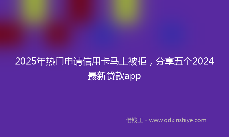 2025年热门申请信用卡马上被拒，分享五个2024最新贷款app