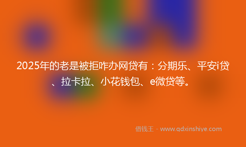 2025年的老是被拒咋办网贷有：分期乐、平安i贷、拉卡拉、小花钱包、e微贷等。