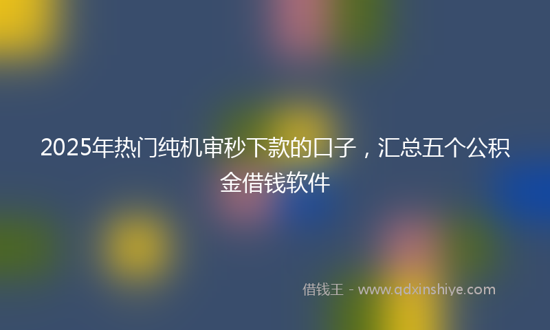 2025年热门纯机审秒下款的口子，汇总五个公积金借钱软件