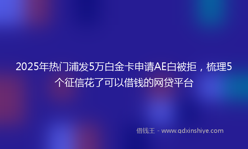 2025年热门浦发5万白金卡申请AE白被拒，梳理5个征信花了可以借钱的网贷平台