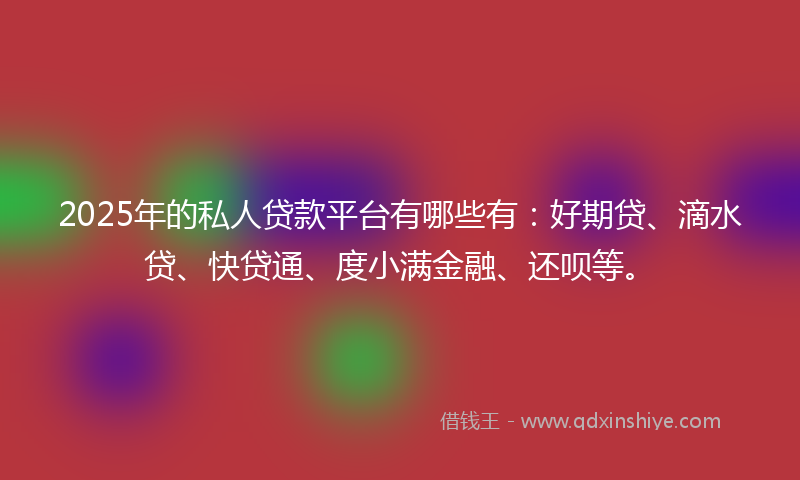 2025年的私人贷款平台有哪些有：好期贷、滴水贷、快贷通、度小满金融、还呗等。