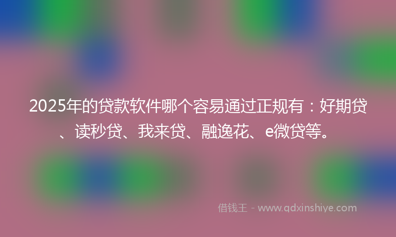 2025年的贷款软件哪个容易通过正规有：好期贷、读秒贷、我来贷、融逸花、e微贷等。