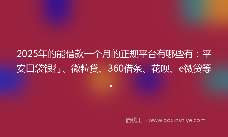 2025年的能借款一个月的正规平台有哪些有：平安口袋银行、微粒贷、360借条、花呗、e微贷等。