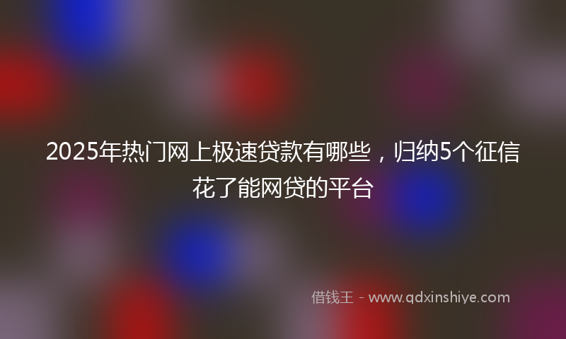 2025年热门网上极速贷款有哪些，归纳5个征信花了能网贷的平台