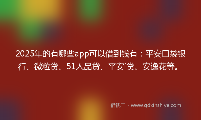 2025年的有哪些app可以借到钱有：平安口袋银行、微粒贷、51人品贷、平安i贷、安逸花等。