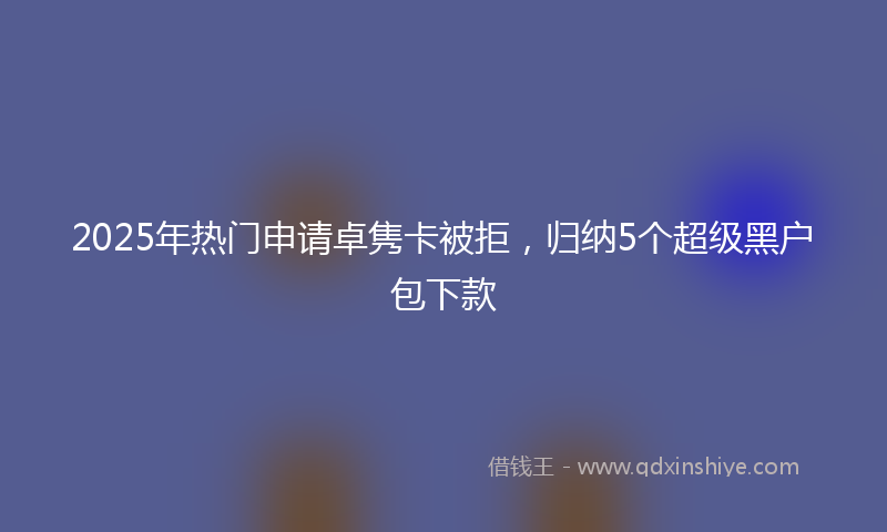 2025年热门申请卓隽卡被拒，归纳5个超级黑户包下款