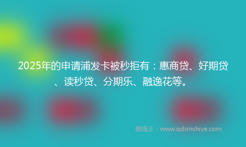 2025年的申请浦发卡被秒拒有：惠商贷、好期贷、读秒贷、分期乐、融逸花等。