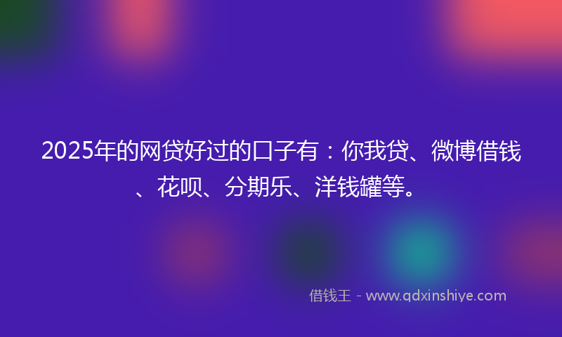 2025年的网贷好过的口子有：你我贷、微博借钱、花呗、分期乐、洋钱罐等。