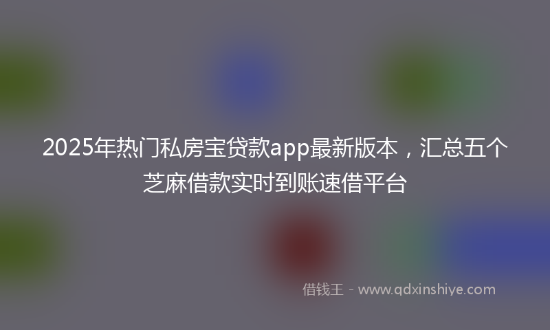 2025年热门私房宝贷款app最新版本，汇总五个芝麻借款实时到账速借平台