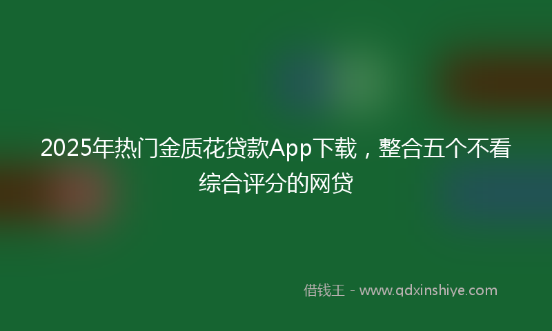 2025年热门金质花贷款App下载，整合五个不看综合评分的网贷