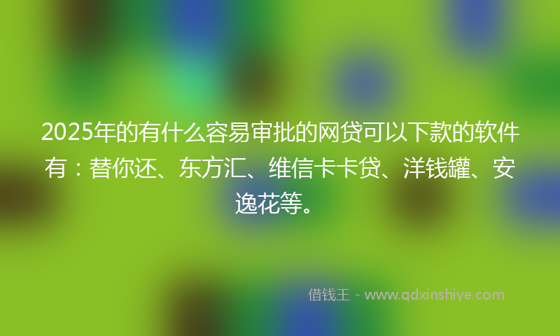 2025年的有什么容易审批的网贷可以下款的软件有：替你还、东方汇、维信卡卡贷、洋钱罐、安逸花等。
