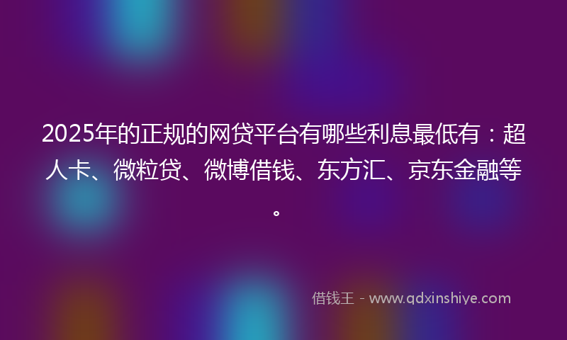 2025年的正规的网贷平台有哪些利息最低有：超人卡、微粒贷、微博借钱、东方汇、京东金融等。