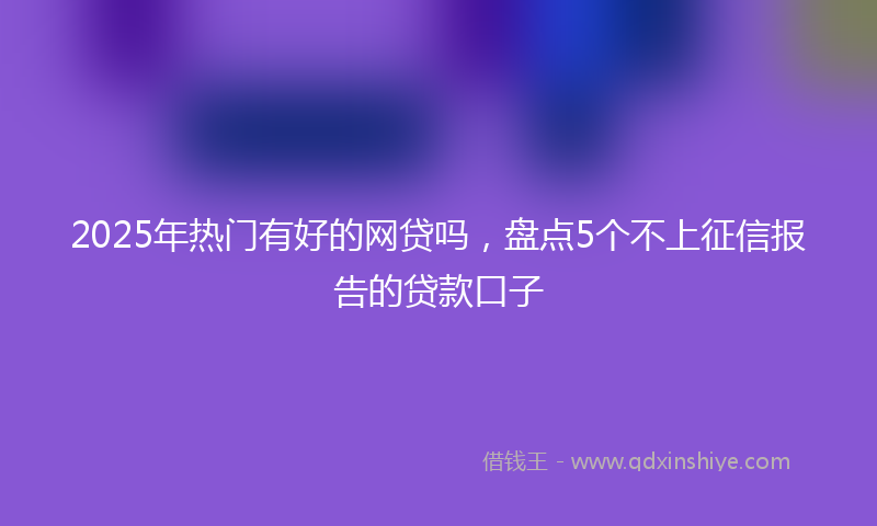 2025年热门有好的网贷吗，盘点5个不上征信报告的贷款口子