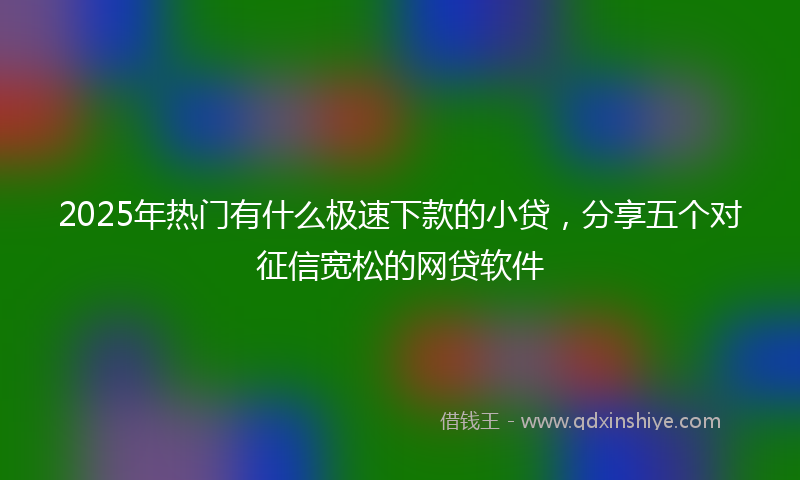 2025年热门有什么极速下款的小贷，分享五个对征信宽松的网贷软件