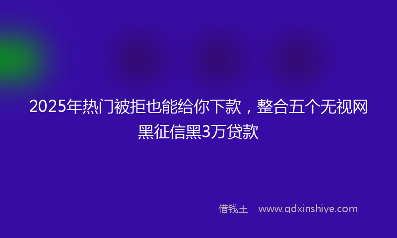 2025年热门被拒也能给你下款，整合五个无视网黑征信黑3万贷款