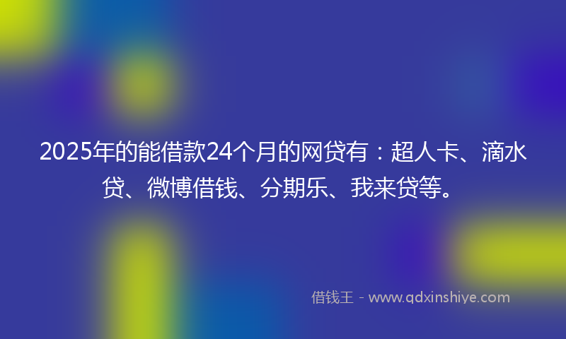 2025年的能借款24个月的网贷有：超人卡、滴水贷、微博借钱、分期乐、我来贷等。