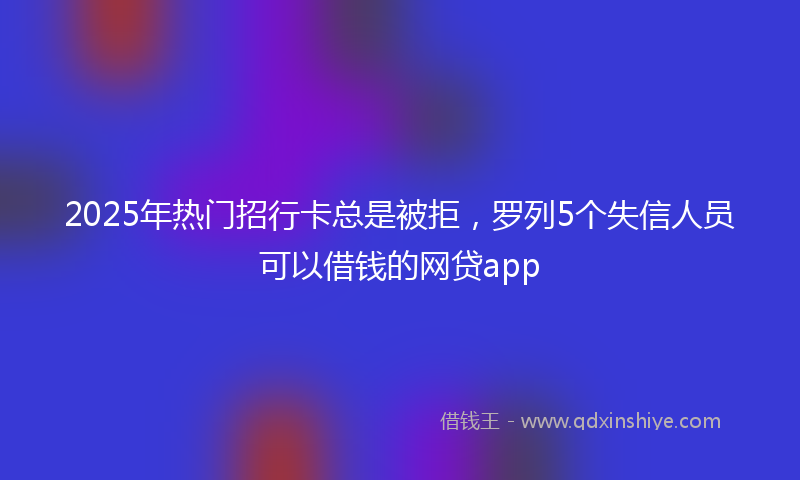 2025年热门招行卡总是被拒，罗列5个失信人员可以借钱的网贷app