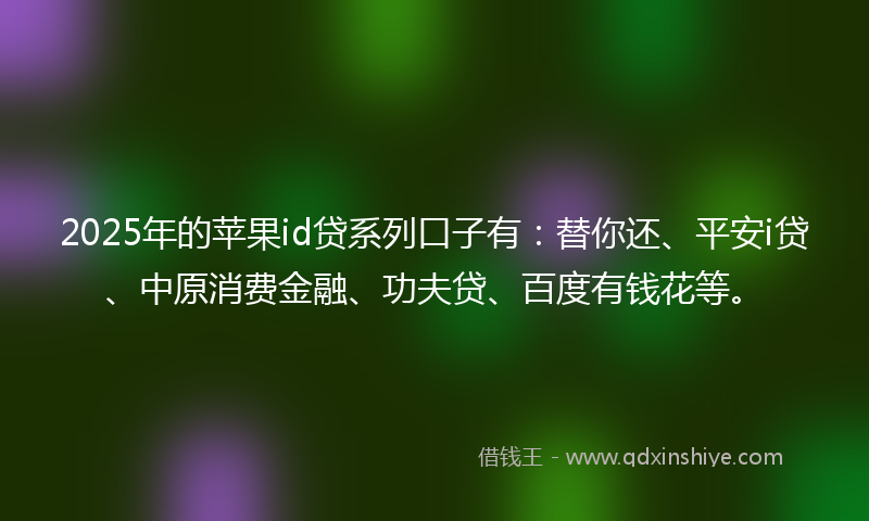 2025年的苹果id贷系列口子有：替你还、平安i贷、中原消费金融、功夫贷、百度有钱花等。