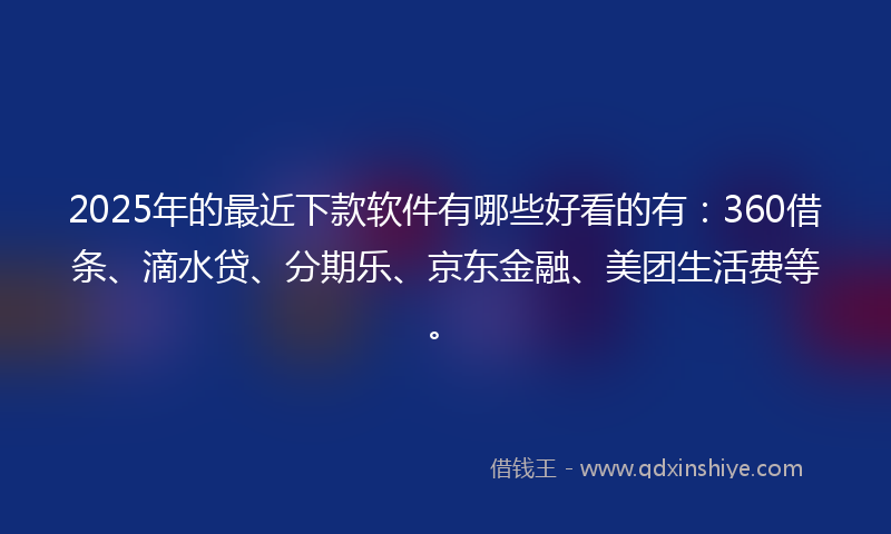 2025年的最近下款软件有哪些好看的有：360借条、滴水贷、分期乐、京东金融、美团生活费等。