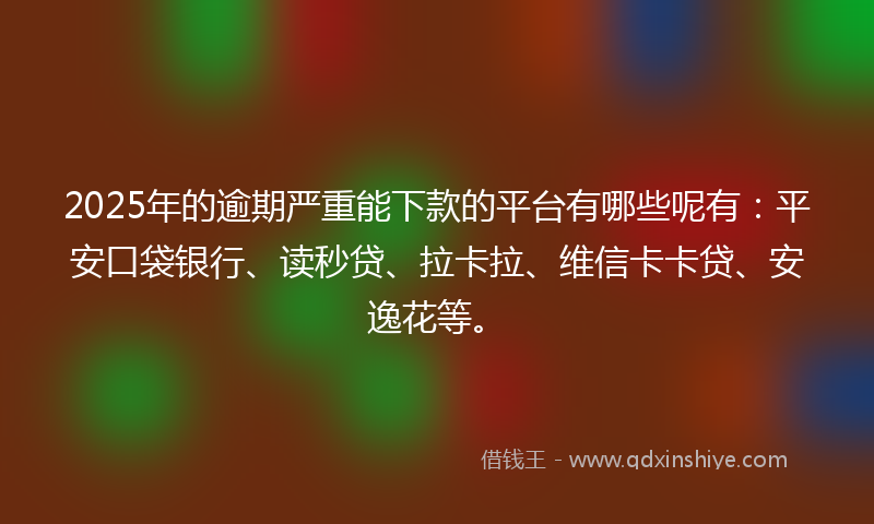 2025年的逾期严重能下款的平台有哪些呢有：平安口袋银行、读秒贷、拉卡拉、维信卡卡贷、安逸花等。