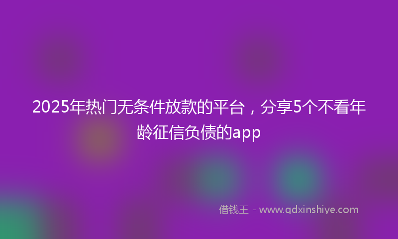 2025年热门无条件放款的平台，分享5个不看年龄征信负债的app