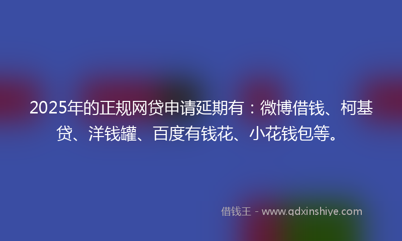 2025年的正规网贷申请延期有：微博借钱、柯基贷、洋钱罐、百度有钱花、小花钱包等。