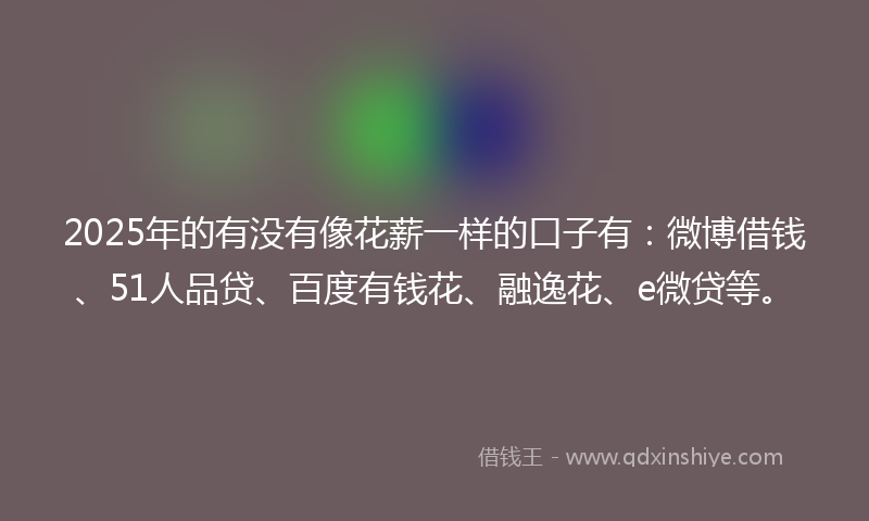 2025年的有没有像花薪一样的口子有：微博借钱、51人品贷、百度有钱花、融逸花、e微贷等。