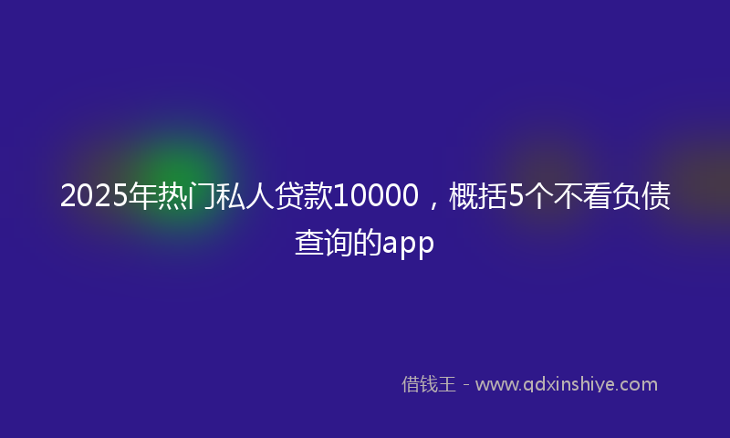 2025年热门私人贷款10000，概括5个不看负债查询的app