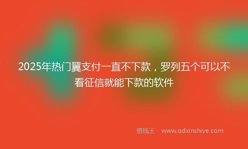 2025年热门翼支付一直不下款，罗列五个可以不看征信就能下款的软件