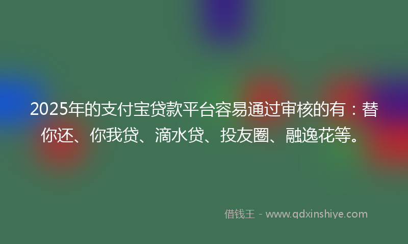 2025年的支付宝贷款平台容易通过审核的有：替你还、你我贷、滴水贷、投友圈、融逸花等。