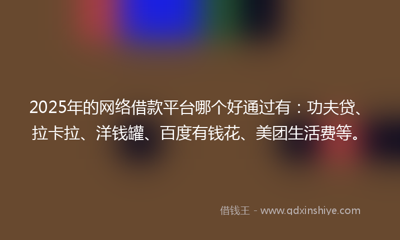 2025年的网络借款平台哪个好通过有：功夫贷、拉卡拉、洋钱罐、百度有钱花、美团生活费等。