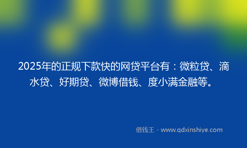 2025年的正规下款快的网贷平台有：微粒贷、滴水贷、好期贷、微博借钱、度小满金融等。