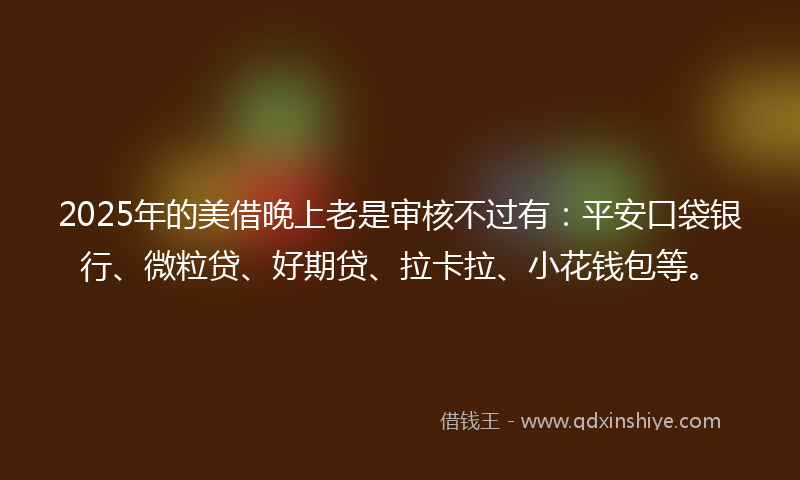 2025年的美借晚上老是审核不过有：平安口袋银行、微粒贷、好期贷、拉卡拉、小花钱包等。