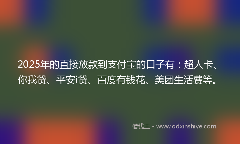 2025年的直接放款到支付宝的口子有：超人卡、你我贷、平安i贷、百度有钱花、美团生活费等。