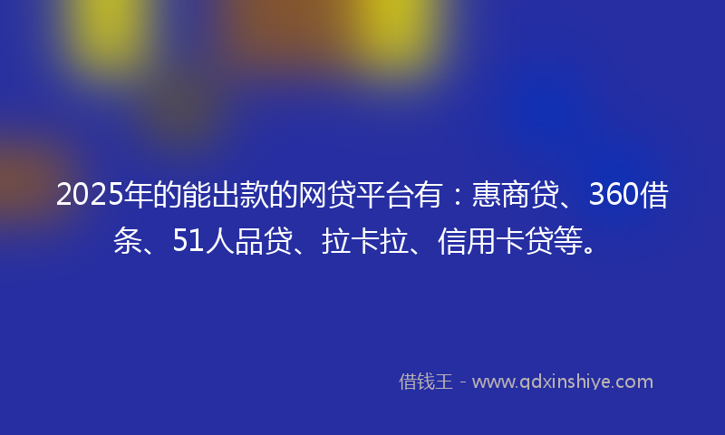 2025年的能出款的网贷平台有：惠商贷、360借条、51人品贷、拉卡拉、信用卡贷等。