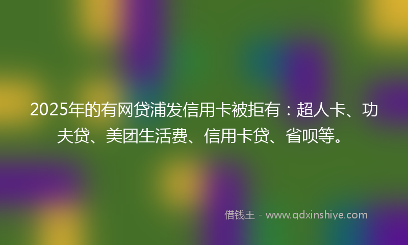 2025年的有网贷浦发信用卡被拒有：超人卡、功夫贷、美团生活费、信用卡贷、省呗等。