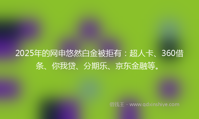 2025年的网申悠然白金被拒有：超人卡、360借条、你我贷、分期乐、京东金融等。