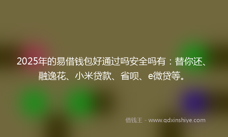 2025年的易借钱包好通过吗安全吗有：替你还、融逸花、小米贷款、省呗、e微贷等。