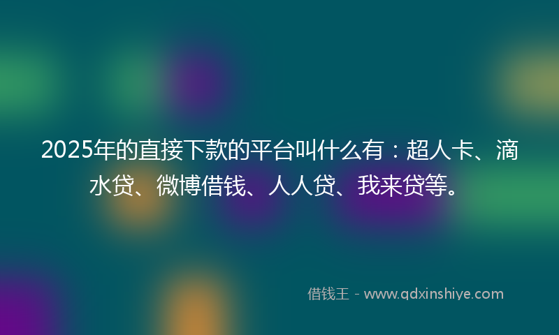 2025年的直接下款的平台叫什么有：超人卡、滴水贷、微博借钱、人人贷、我来贷等。