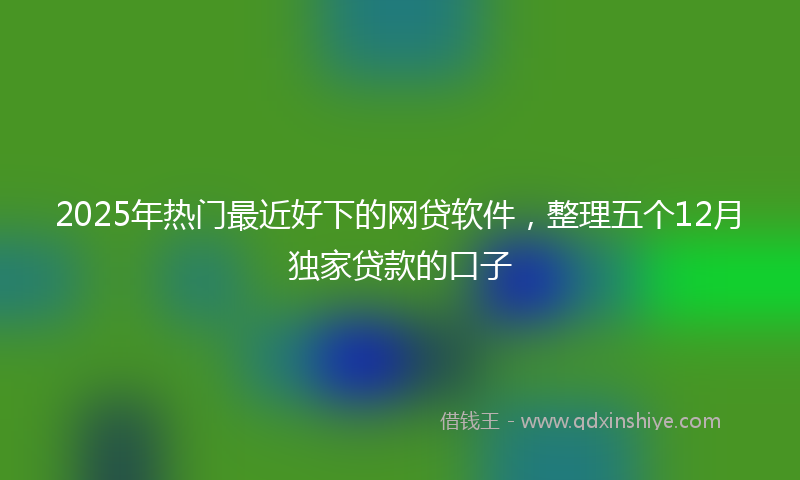 2025年热门最近好下的网贷软件，整理五个12月独家贷款的口子