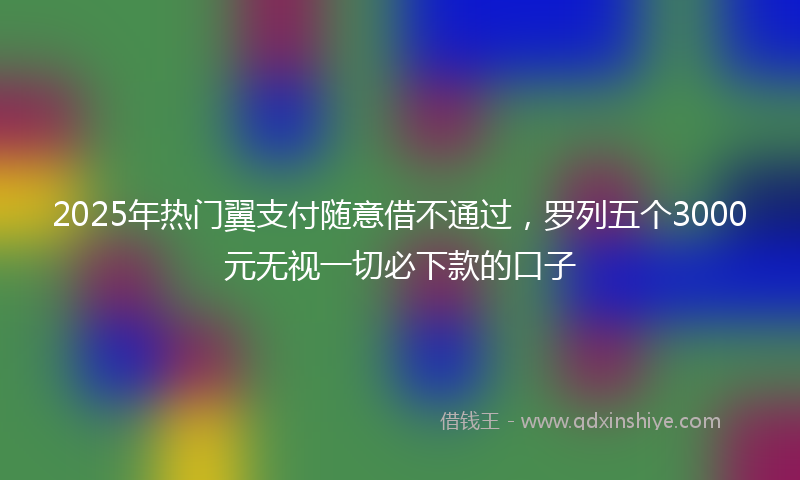 2025年热门翼支付随意借不通过，罗列五个3000元无视一切必下款的口子