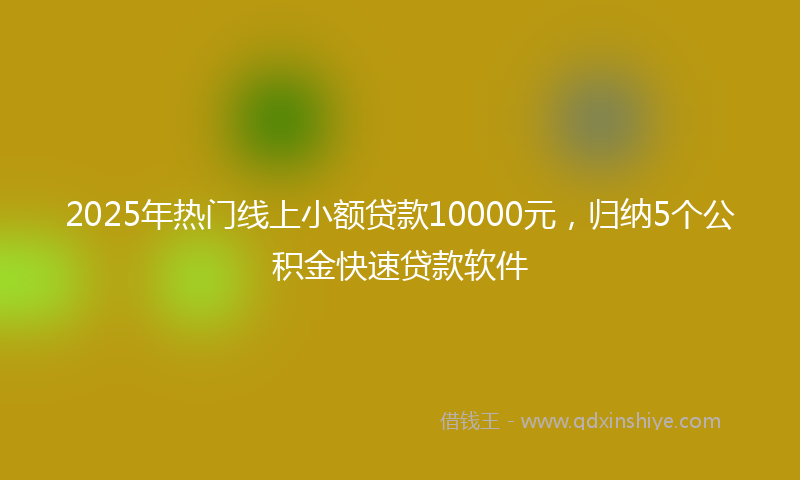 2025年热门线上小额贷款10000元，归纳5个公积金快速贷款软件