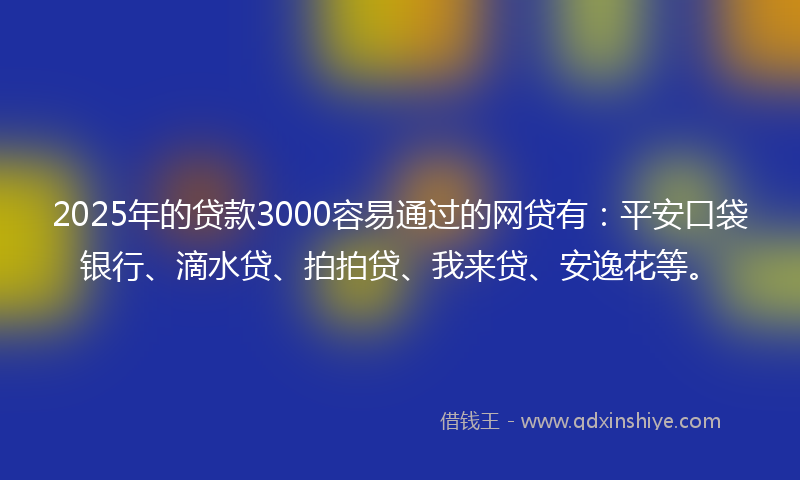 2025年的贷款3000容易通过的网贷有：平安口袋银行、滴水贷、拍拍贷、我来贷、安逸花等。
