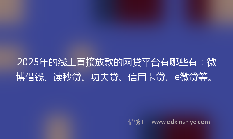 2025年的线上直接放款的网贷平台有哪些有：微博借钱、读秒贷、功夫贷、信用卡贷、e微贷等。